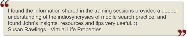 I found the information shared in the training sessions provided a deeper understanding of the indiosyncrysies of mobile search practice, and found Johns insights, resources and tips very useful.